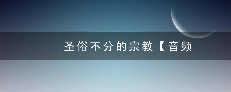 ​​圣俗不分的宗教【音频 文稿】
